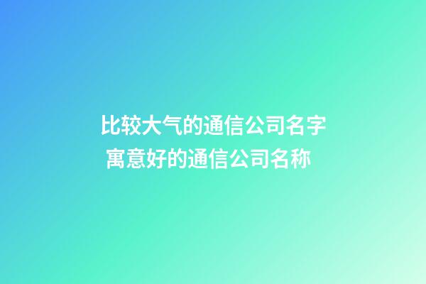 比较大气的通信公司名字 寓意好的通信公司名称-第1张-公司起名-玄机派